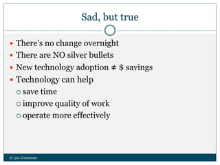 Sad, but true
 There’s no change overnight
 There are NO silver bullets
 New technology adoption ≠ $ savings
 Technology can help
 save time
 improve quality of work
 operate more effectively
© 501 Commons
 