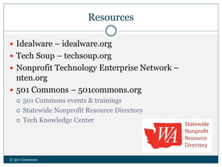 Resources
© 501 Commons
 Idealware – idealware.org
 Tech Soup – techsoup.org
 Nonprofit Technology Enterprise Network –
nten.org
 501 Commons – 501commons.org
 501 Commons events & trainings
 Statewide Nonprofit Resource Directory
 Tech Knowledge Center
 