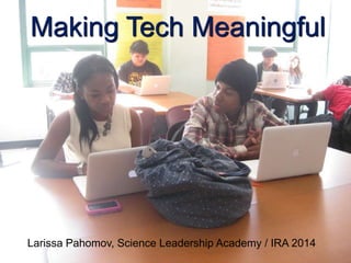 Making Tech Meaningful
Larissa Pahomov, Science Leadership Academy / IRA 2014
 