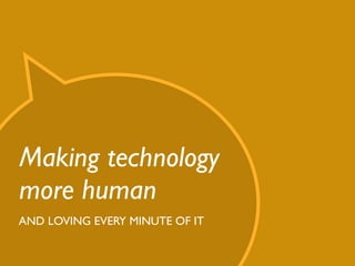 Making technology
more human
AND LOVING EVERY MINUTE OF IT
 