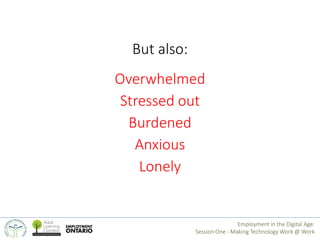 But also: 
Overwhelmed 
Stressed out 
Burdened 
Anxious 
Lonely 
Employment in the Digital Age: 
Session One - Making Tech...