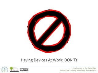 Having Devices At Work: DON’Ts 
Employment in the Digital Age: 
Session One - Making Technology Work @ Work 
 
