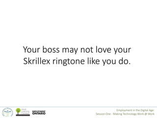 Your boss may not love your 
Skrillex ringtone like you do. 
Employment in the Digital Age: 
Session One - Making Technolo...