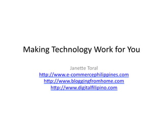 Making	
  Technology	
  Work	
  for	
  You	
  
                   Jane5e	
  Toral	
  
      h5p://www.e-­‐commercephilippines.com	
  
        h5p://www.bloggingfromhome.com	
  
          h5p://www.digitalﬁlipino.com	
  
 
