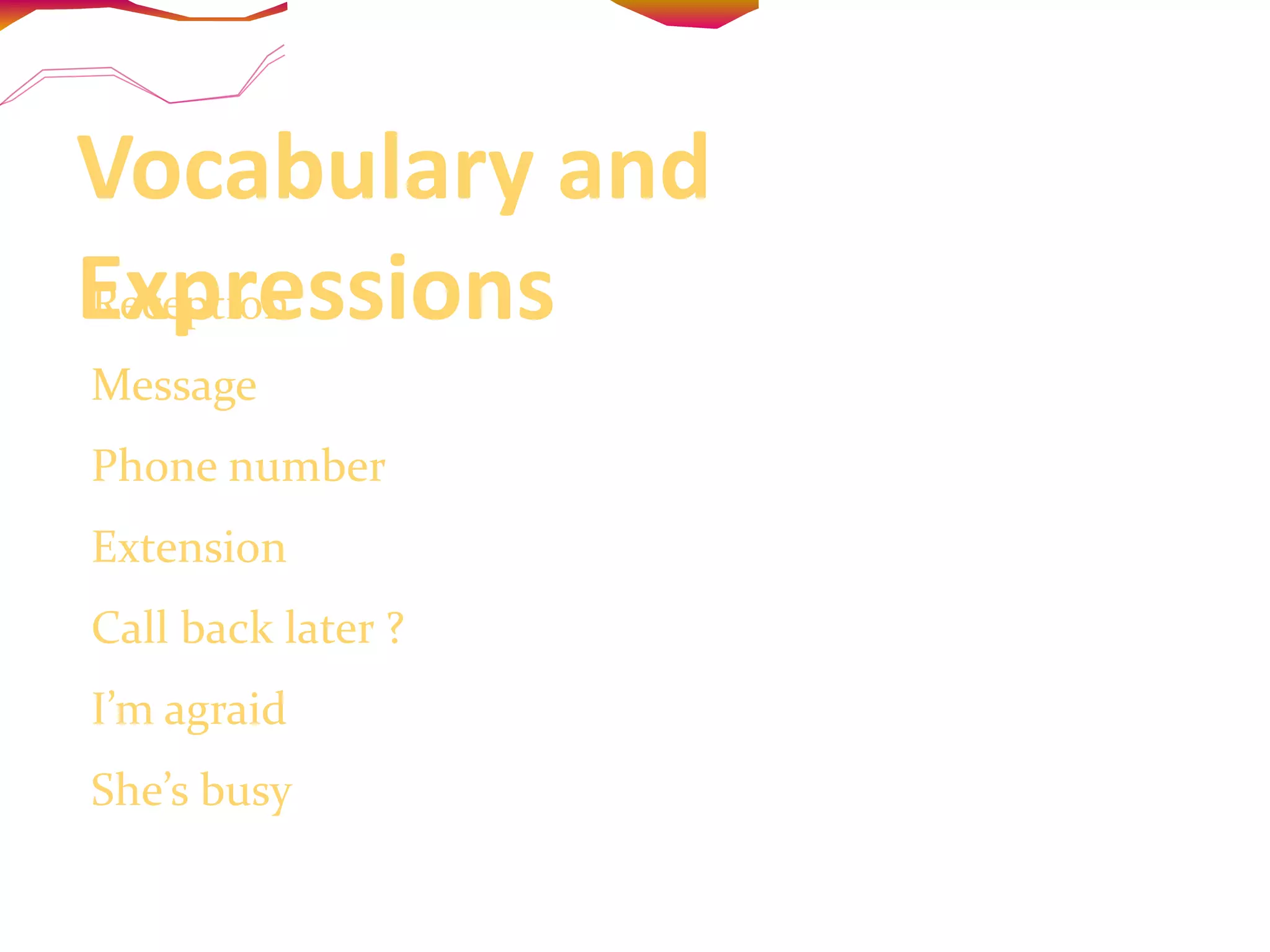 Vocabulary and Expressions Reception Message Phone number Extension Call back later ? I’m agraid She’s busy 