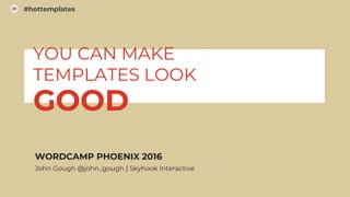 1
#hottemplates
WORDCAMP PHOENIX 2016
John Gough @john_gough | Skyhook Interactive
YOU CAN MAKE
TEMPLATES LOOK
GOOD
 