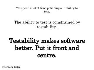 The ability to test is constrained by
testability.
Testability makes software
better. Put it front and
centre.
We spend a ...
