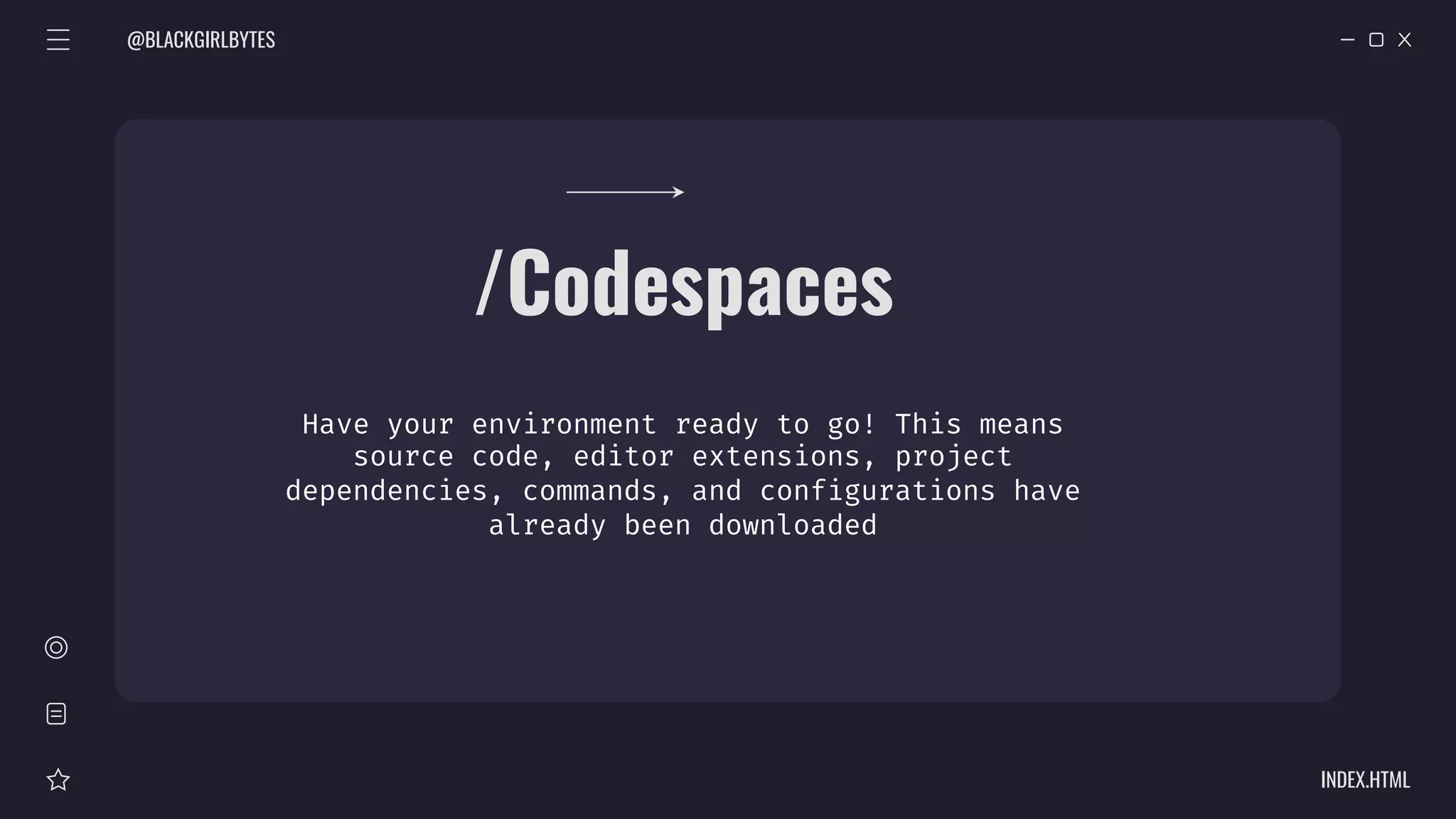 @BLACKGIRLBYTES
INDEX.HTML
/Codespaces
Have your environment ready to go! This means
source code, editor extensions, project
dependencies, commands, and configurations have
already been downloaded
 