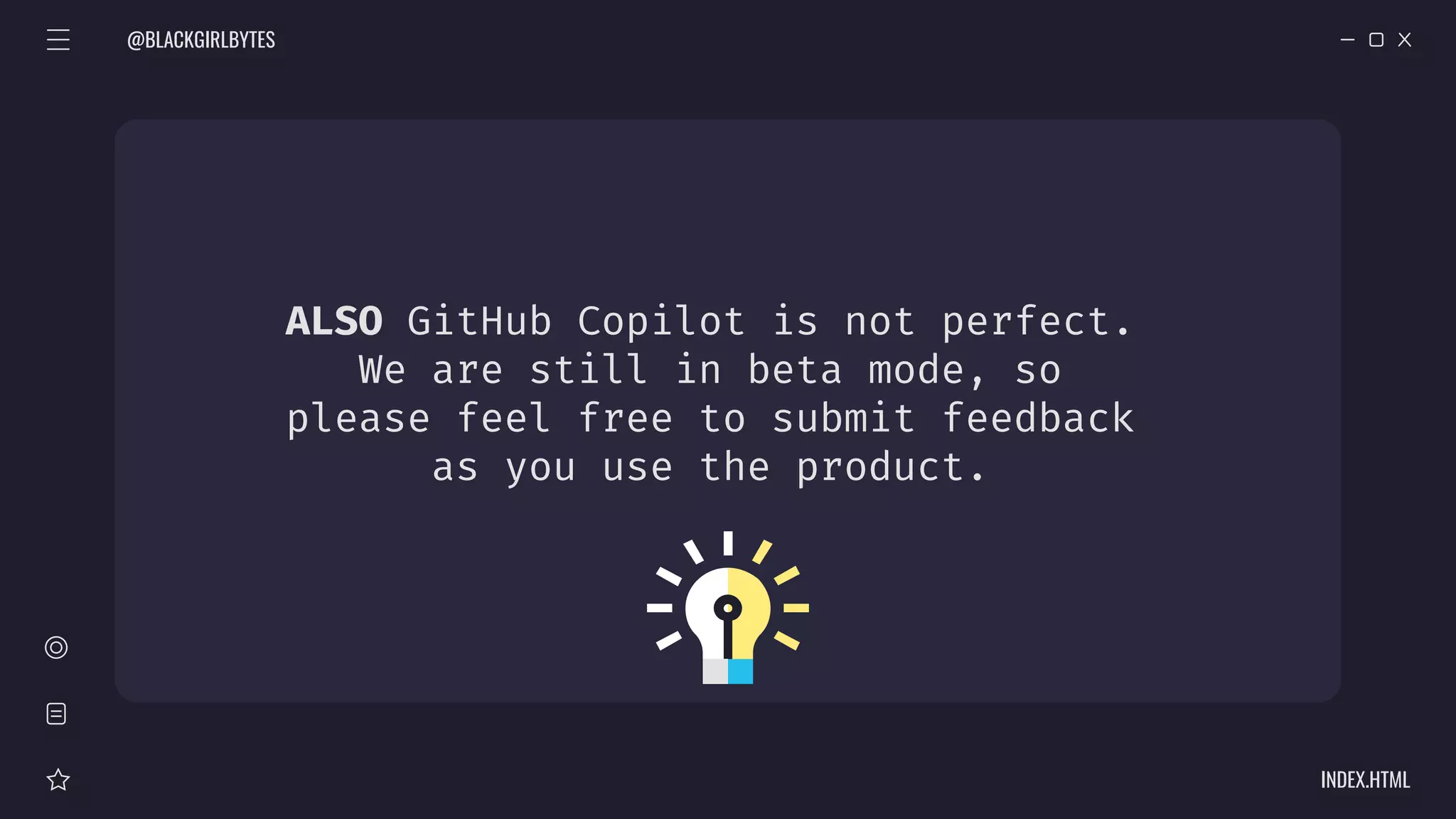 ALSO GitHub Copilot is not perfect.
We are still in beta mode, so
please feel free to submit feedback
as you use the product.
@BLACKGIRLBYTES
INDEX.HTML
 