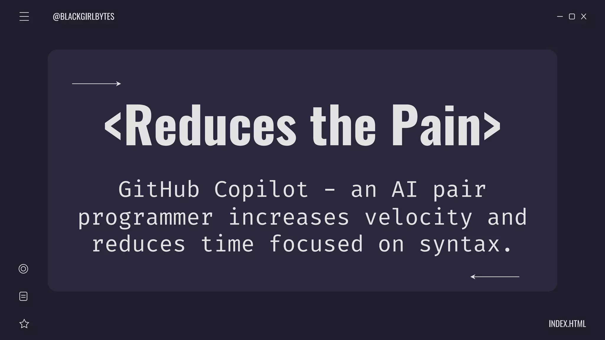 @BLACKGIRLBYTES
INDEX.HTML
<Reduces the Pain>
GitHub Copilot - an AI pair
programmer increases velocity and
reduces time focused on syntax.
 