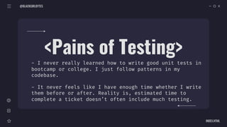 @BLACKGIRLBYTES
INDEX.HTML
<Pains of Testing>
- I never really learned how to write good unit tests in
bootcamp or college. I just follow patterns in my
codebase.
- It never feels like I have enough time whether I write
them before or after. Reality is, estimated time to
complete a ticket doesn’t often include much testing.
 