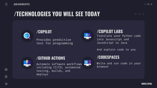 @BLACKGIRLBYTES
INDEX.HTML
Automate software workflows
including CI/CD, automated
testing, builds, and
deploys
/COPILOT
Provides predictive
text for programming
/COPILOT LABS
Translate your Python code
into Javascript and
JavaScript to Java
And explain code to you
/GITHUB ACTIONS /CODESPACES
Write and run code in your
browser
/TECHNOLOGIES YOU WILL SEE TODAY
 