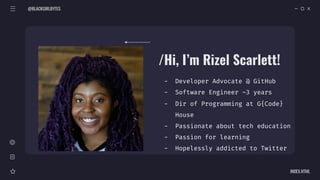 @BLACKGIRLBYTES
INDEX.HTML
/Hi, I’m Rizel Scarlett!
- Developer Advocate @ GitHub
- Software Engineer ~3 years
- Dir of Pr...