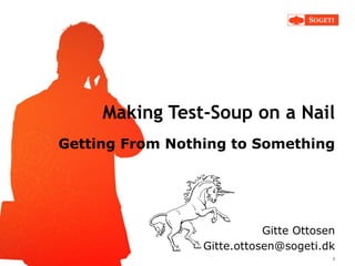 Making Test-Soup on a Nail
Getting From Nothing to Something

Gitte Ottosen
Gitte.ottosen@sogeti.dk
1

 