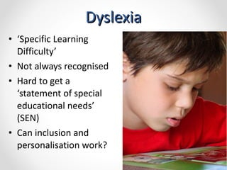 Dyslexia ‘ Specific Learning Difficulty’ Not always recognised  Hard to get a ‘statement of special educational needs’ (SEN)  Can inclusion and personalisation work?  