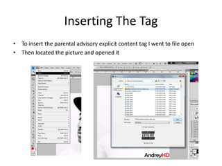 Inserting The Tag
• To insert the parental advisory explicit content tag I went to file open
• Then located the picture and opened it
 