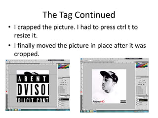 The Tag Continued
• I crapped the picture. I had to press ctrl t to
resize it.
• I finally moved the picture in place after it was
cropped.
 