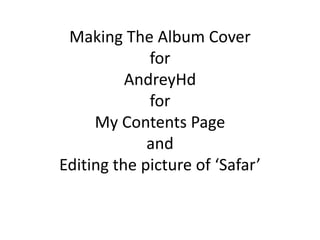 Making The Album Cover
for
AndreyHd
for
My Contents Page
and
Editing the picture of ‘Safar’
 