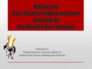 Making the
Best Medical Billing Software
Inspired by
the World’s Best Lasagna
Published by
Medical Business Systems makers of
Iridium Suite Practice Management Software
 