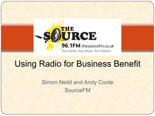 Using Radio for Business Benefit

      Simon Neild and Andy Coote
             SourceFM
 