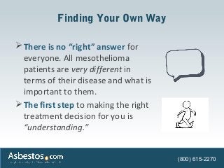 Finding Your Own Way
There is no “right” answer for
everyone. All mesothelioma
patients are very different in
terms of th...