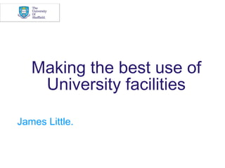 Making the best use of
    University facilities

James Little.
 
