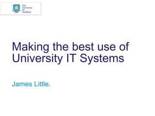 Making the best use of
University IT Systems

James Little.
 