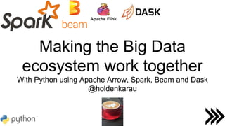 Making the Big Data
ecosystem work together
With Python using Apache Arrow, Spark, Beam and Dask
@holdenkarau
 