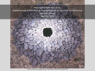 Pebbles around a hole, Kinagashima-Cho, Japan (1987). Photo by Andy Goldsworthy
Making the Black Hole Gray:
Implementing NYARC Web Archiving Program of Specialist Art Resources
Deborah Kempe
April 11, 2014
 