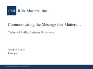 RMI Risk Masters, Inc.

Communicating the Message that Matters…
Technical Skills, Business Experience

Allan M. Cytryn
Principal

© Copyright, Risk Masters, Inc. 2013. All rights reserved.

1

 