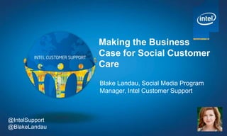 Making the Business
Case for Social Customer
Care
Blake Landau, Social Media Program
Manager, Intel Customer Support

@IntelSupport
@BlakeLandau

 