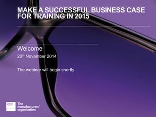 MAKE A SUCCESSFUL BUSINESS CASE 
FOR TRAINING IN 2015 
Welcome 
20th November 2014 
The webinar will begin shortly 
 