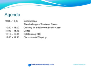 Agenda9.30 – 10.00	Introductions			The challenge of Business Cases10.00 – 11.00	Creating an Effective Business Case11.00  - 11.15	Coffee11.15 – 12.00	Establishing ROI12.00 – 12.15	Discussion & Wrap-Up