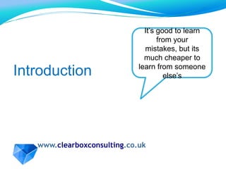 IntroductionIt’s good to learn from your mistakes, but its much cheaper to learn from someone else’s