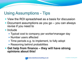 People poor at estimating things like thisFTE 	= Avg. cost per employee 		= salary + benefits+costsCost per day (CPD) = FTE/200Days Saved (DS) = 5 p.a. Prob. Realization = P%Annual Saving = Num. Employees x CPD x P x DSTime Savings