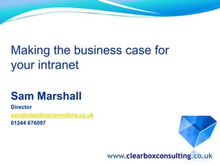 Making the business case for your intranet  Sam Marshall Director	 sam@clearboxconsulting.co.uk 01244 676097 www.clearboxconsulting.co.uk 