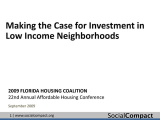 Making the Case for Investment in
Low Income Neighborhoods




2009 FLORIDA HOUSING COALITION
22nd Annual Affordable Housing Conference
September 2009

1 | www.socialcompact.org                   SocialCompact
 