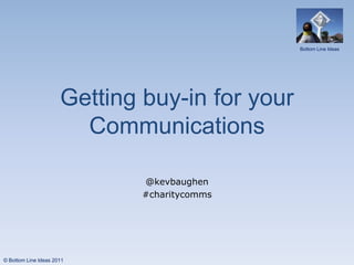Bottom Line Ideas




                      Getting buy-in for your
                        Communications

                              @kevbaughen
                              #charitycomms




© Bottom Line Ideas 2011
 