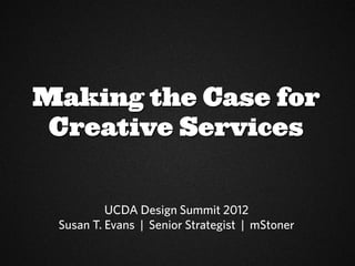 Making the Case for
 Creative Services


          UCDA Design Summit 2012
 Susan T. Evans | Senior Strategist | mStoner
 