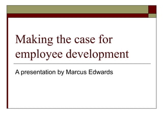 Making the case for
employee development
A presentation by Marcus Edwards
 