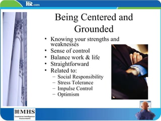 Being Centered and Grounded Knowing your strengths and weaknesses Sense of control Balance work & life Straightforward Related to: Social Responsibility Stress Tolerance Impulse Control Optimism 