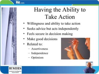 Having the Ability to Take Action Willingness and ability to take action Seeks advice but acts independently Feels secure in decision making Make good decisions Related to: Assertiveness Independence Optimism 
