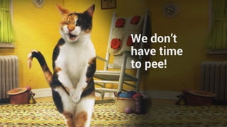 We don’t
have time
to pee!
 