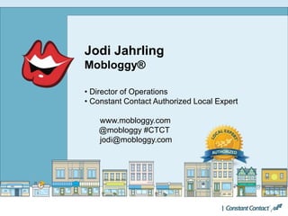 Jodi Jahrling
Mobloggy®
• Director of Operations
• Constant Contact Authorized Local Expert
www.mobloggy.com
@mobloggy #CTCT
jodi@mobloggy.com
 