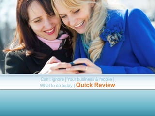 Can’t ignore | Your business & mobile |
What to do today | Quick Review
 