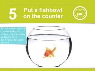 Put a fishbowl on your
counter and give
customers an incentive
to drop in their
business cards to join
your list.
Put a fishbowl
on the counter5
 