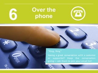 Insig ht provided by Constant Contact KnowHow
w w w.constantcontact.com /learning -center
“Ring, Ring”
Having a great conversation with a customer
or supporter? Keep the conversation
going— ask them to join your email list!
Over the
phone6
 