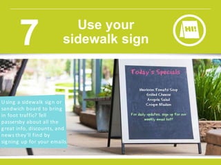 U sing a sidewalk sign or
sandwich board to bring
in foot traffic? Tell
passersby about all the
great info, discounts, and
news they’ll find by
signing up for your emails.
Use your
sidewalk sign7
 