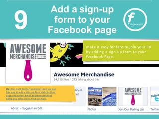 t ip : Constant Contact customers can use our
free app to add a sign-up form right to their
page and collect email addresses without
doing any extra work. Find out how.
make it easy for fans to join your list
by adding a sign-up form to your
Facebook Page.
Add a sign-up
form to your
Facebook page9
 