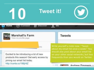 Write yourself a note now: “ Tweet
about my email list once a week.” You
should also post about your email list
on your other social networks, but less
frequently than you would on Twitter.
Tweet it!
10
 